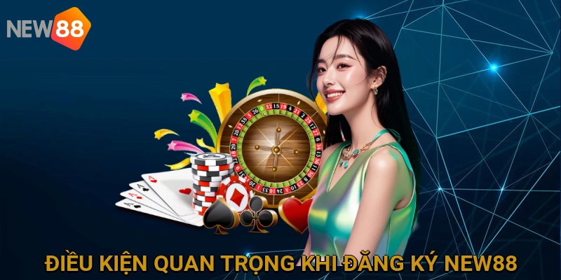 dieu-kien-quan-trong-khi-dang-ky-new88