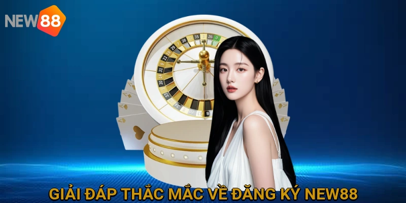 Giải đáp thắc mắc thường gặp về quy trình đăng ký NEW88